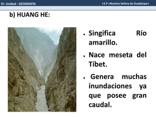 b) HUANG HE:
● Singifica Río
amarillo.
● Nace meseta del
Tíbet.
● Genera muchas
inundaciones ya
que posee gran
caudal.
IV- Unidad : GEOGRAFÍA I.E.P «Nuestra Señora de Guadalupe»
 