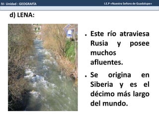 d) LENA:
● Este río atraviesa
Rusia y posee
muchos
afluentes.
● Se origina en
Siberia y es el
décimo más largo
del mundo.
IV- Unidad : GEOGRAFÍA I.E.P «Nuestra Señora de Guadalupe»
 