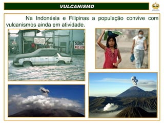 VULCANISMOVULCANISMO
Na Indonésia e Filipinas a população convive com
vulcanismos ainda em atividade.
 