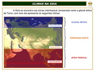 CLIMAS NA ÁSIACLIMAS NA ÁSIA
A Ásia se encontra nas zonas intertropical, temperada norte e glacial ártica
da Terra, com isso ela apresenta os seguintes climas:
LINHA DO EQUADOR
Trópico de Câncer
Circulo Polar Ártico
GLACIAL ÁRTICA
TEMPERADA NORTE
INTER TROPICAL
 