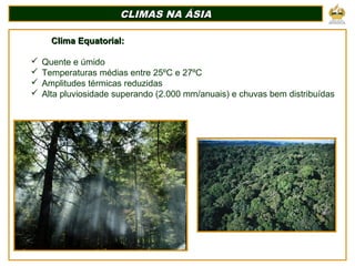 CLIMAS NA ÁSIACLIMAS NA ÁSIA
Clima Equatorial:Clima Equatorial:
 Quente e úmido
 Temperaturas médias entre 25ºC e 27ºC
 Amplitudes térmicas reduzidas
 Alta pluviosidade superando (2.000 mm/anuais) e chuvas bem distribuídas
 