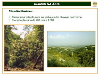 CLIMAS NA ÁSIACLIMAS NA ÁSIA
Clima Mediterrâneo:Clima Mediterrâneo:
 Possuí uma estação seca no verão e outra chuvosa no inverno.
 Precipitação varia de 200 mm e 1.000.
 
