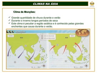 CLIMAS NA ÁSIACLIMAS NA ÁSIA
Clima de Monções:Clima de Monções:
 Grande quantidade de chuva durante o verão
 Durante o inverno longos períodos de seca
 Este clima é peculiar a região asiática e é conhecido pelas grandes
enchentes que causa durante o verão.
 