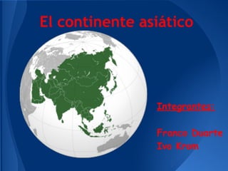El continente asiático
Integrantes:
Franco Duarte
Ivo Krom
 
