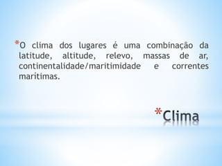 *
*O clima dos lugares é uma combinação da
latitude, altitude, relevo, massas de ar,
continentalidade/maritimidade e correntes
marítimas.
 
