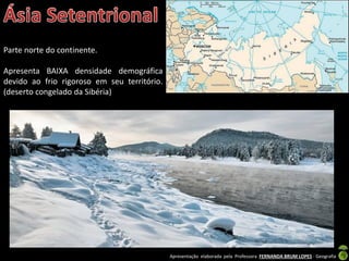 Apresentação elaborada pela Professora FERNANDA BRUM LOPES - Geografia
Parte norte do continente.
Apresenta BAIXA densidade demográfica
devido ao frio rigoroso em seu território.
(deserto congelado da Sibéria)
 