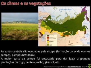 Apresentação elaborada pela Professora FERNANDA BRUM LOPES - Geografia
As zonas centrais são ocupadas pela estepe (formação parecida com os
campos, pampas brasileiro).
A maior parte da estepe foi devastada para dar lugar a grandes
plantações de trigo, centeio, milho, girassol, etc.
 