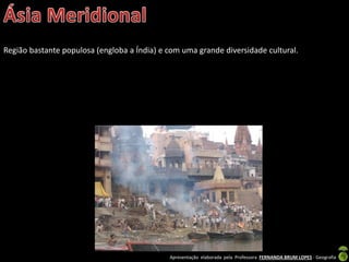 Apresentação elaborada pela Professora FERNANDA BRUM LOPES - Geografia
Região bastante populosa (engloba a Índia) e com uma grande diversidade cultural.
 