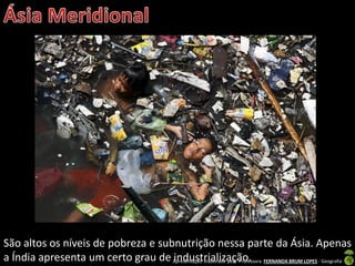 Apresentação elaborada pela Professora FERNANDA BRUM LOPES - Geografia
São altos os níveis de pobreza e subnutrição nessa parte da Ásia. Apenas
a Índia apresenta um certo grau de industrialização.
 