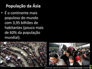 Apresentação elaborada pela Professora FERNANDA BRUM LOPES - Geografia
População da Ásia
• É o continente mais
populoso do mundo
com 3,95 bilhões de
habitantes (pouco mais
de 60% da população
mundial).
 