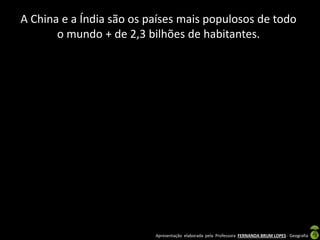 Apresentação elaborada pela Professora FERNANDA BRUM LOPES - Geografia
A China e a Índia são os países mais populosos de todo
o mundo + de 2,3 bilhões de habitantes.
 
