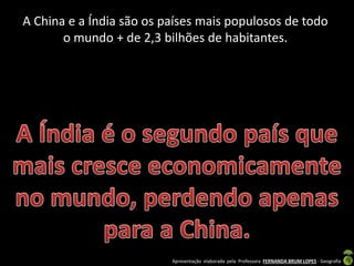 Apresentação elaborada pela Professora FERNANDA BRUM LOPES - Geografia
A China e a Índia são os países mais populosos de todo
o mundo + de 2,3 bilhões de habitantes.
 
