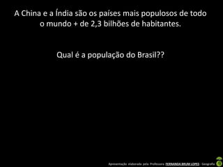 Apresentação elaborada pela Professora FERNANDA BRUM LOPES - Geografia
A China e a Índia são os países mais populosos de todo
o mundo + de 2,3 bilhões de habitantes.
Qual é a população do Brasil??
 