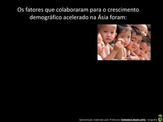Apresentação elaborada pela Professora FERNANDA BRUM LOPES - Geografia
Os fatores que colaboraram para o crescimento
demográfico acelerado na Ásia foram:
 