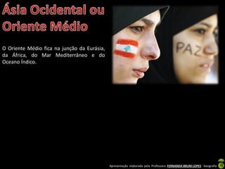 Apresentação elaborada pela Professora FERNANDA BRUM LOPES - Geografia
O Oriente Médio fica na junção da Eurásia,
da África, do Mar Mediterrâneo e do
Oceano Índico.
 
