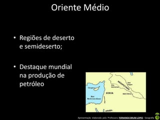 Apresentação elaborada pela Professora FERNANDA BRUM LOPES - Geografia
Oriente Médio
• Regiões de deserto
e semideserto;
• Destaque mundial
na produção de
petróleo
 