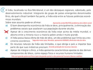 Apresentação elaborada pela Professora FERNANDA BRUM LOPES - Geografia
Apresenta ainda MUITOS problemas de ordem social
Segunda maior pop. Mundial, apresenta GRANDE oferta de mão de obra
Grande produção de recursos naturais
País com grande potencial físico (país de grande porte) e alto potencial humano (Ikonos-satélite)
 