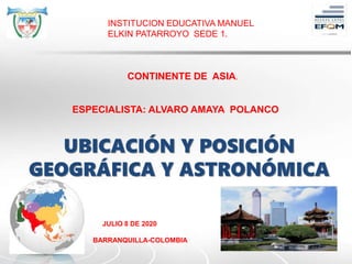 JULIO 8 DE 2020
BARRANQUILLA-COLOMBIA
CONTINENTE DE ASIA.
UBICACIÓN Y POSICIÓN
GEOGRÁFICA Y ASTRONÓMICA
INSTITUCION EDUCATIVA MANUEL
ELKIN PATARROYO SEDE 1.
ESPECIALISTA: ALVARO AMAYA POLANCO
 