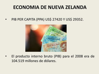 ECONOMIA DE NUEVA ZELANDA

•   PIB PER CAPITA (PPA) US$ 27420 Y US$ 29352.




•   El producto interno bruto (PIB) para el 2008 era de
    104.519 millones de dólares.
 