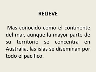 RELIEVE

 Mas conocido como el continente
del mar, aunque la mayor parte de
su territorio se concentra en
Australia, las islas se diseminan por
todo el pacifico.
 