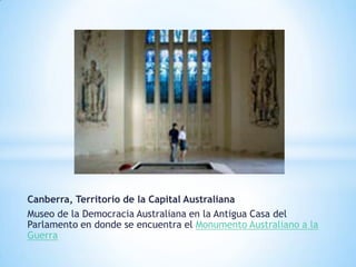 Canberra, Territorio de la Capital Australiana
Museo de la Democracia Australiana en la Antigua Casa del
Parlamento en donde se encuentra el Monumento Australiano a la
Guerra

 