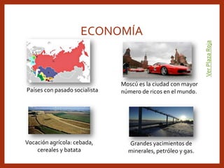ECONOMÍA
Países con pasado socialista
Moscú es la ciudad con mayor
número de ricos en el mundo.
VerPlazaRoja
Vocación agrícola: cebada,
cereales y batata
Grandes yacimientos de
minerales, petróleo y gas.
 