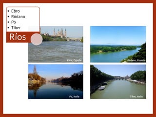 • Ebro
• Ródano
• Po
• Tíber
Ríos
Ebro, España
Tíber, Italia
Ródano, Francia
Po, Italia
 