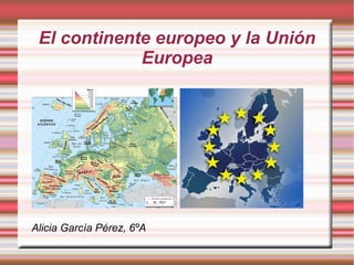 El continente europeo y la Unión
             Europea




Alicia García Pérez, 6ºA
 
