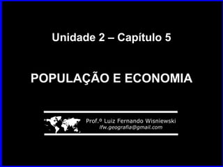 Unidade 2 – Capítulo 5Unidade 2 – Capítulo 5
POPULAÇÃO E ECONOMIAPOPULAÇÃO E ECONOMIA
 Prof.º Luiz Fernando Wisniewski
lfw.geografia@gmail.com
 
