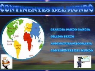 CONTINENTES DEL MUNDO CLAUDIA PARDO GARCIA GRADO: SEXTO ASIGNATURA:GEOGRAFIA CONTINENTES DEL MUNDO 