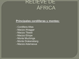Principales cordilleras y montes:
- Cordillera Altas
- Macizo Ahaggar
- Macizo Tibesti
- Macizo Etíope
- Monte Muchinga
- Monte Drakensberg
- Macizo Adamaoua

 
