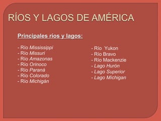 Principales ríos y lagos:
- Río Mississippi
- Río Missuri
- Río Amazonas
- Río Orinoco
- Río Paraná
- Río Colorado
- Río Michigán

- Río Yukon
- Río Bravo
- Río Mackenzie
- Lago Hurón
- Lago Superior
- Lago Míchigan

 