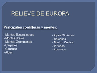 Principales cordilleras y montes:
- Montes Escandinavos
- Montes Urales
- Montes Grampianos
- Cárpatos
- Caúcaso
- Alpes

- Alpes Dináricos
- Balcanes
- Macizo Central
- Pirineos
- Apeninos

 