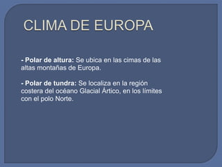 - Polar de altura: Se ubica en las cimas de las
altas montañas de Europa.
- Polar de tundra: Se localiza en la región
costera del océano Glacial Ártico, en los límites
con el polo Norte.

 