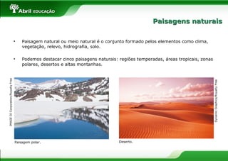 • Paisagem natural ou meio natural é o conjunto formado pelos elementos como clima,
vegetação, relevo, hidrografia, solo.
• Podemos destacar cinco paisagens naturais: regiões temperadas, áreas tropicais, zonas
polares, desertos e altas montanhas.
IMAGEDJCorporation/RoyaltyFree
DynamicGraphics/RoyaltyFree
Paisagem polar. Deserto.
Paisagens naturaisPaisagens naturais
 