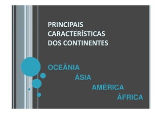 PRINCIPAIS
CARACTERÍSTICAS
DOS CONTINENTES
OCEÂNIA
ÁSIA
AMÉRICA
ÁFRICA
 