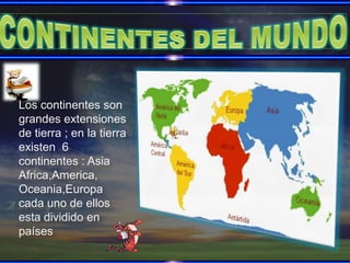 CONTINENTES DEL MUNDO Los continentes son grandes extensiones de tierra ; en la tierra existen  6 continentes : Asia Africa,America, Oceania,Europa cada uno de ellos esta dividido en países 