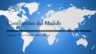 Continentes del Mundo
Profesor : Paico Chinga, Jhon Edhuar
 