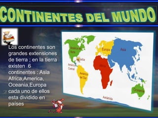 CONTINENTES DEL MUNDO Los continentes son grandes extensiones de tierra ; en la tierra existen  6 continentes : Asia Africa,America, Oceania,Europa cada uno de ellos esta dividido en países 