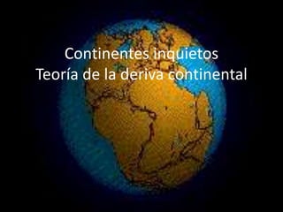 Continentes inquietos
Teoría de la deriva continental
 