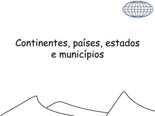 Continentes, países, estados
        e municípios
 