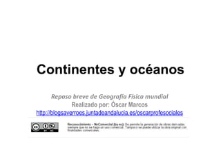 Continentes y océanos
Repaso breve de Geografía Física mundial
Realizado por: Óscar Marcos
http://blogsaverroes.juntadeandalucia.es/oscarprofesociales
 