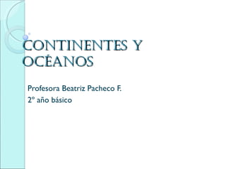 Continentes y
oCéanos
Profesora Beatriz Pacheco F.
2º año básico
 