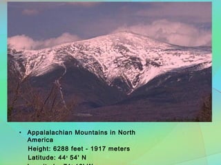 • Appalalachian Mountains in North
America
Height: 6288 feet - 1917 meters 
Latitude: 44o
 54' N
 