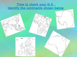 Time to check your G.K .
Identify the continents shown below:
 