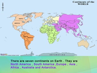 There are seven continents on Earth . They are
North America , South America ,Europe , Asia ,
Africa , Australia and Antarctica.
 