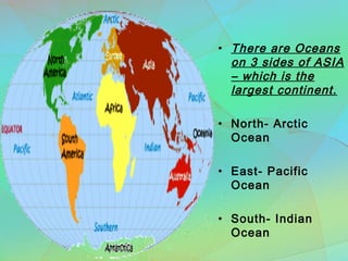 • There are Oceans
on 3 sides of ASIA
– which is the
largest continent.
• North- Arctic
Ocean
• East- Pacific
Ocean
• South- Indian
Ocean
 