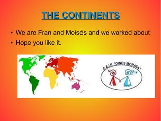 THE CONTINENTS
●   We are Fran and Moisés and we worked about
●   Hope you like it.
 