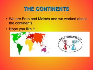 THE CONTINENTS
●   We are Fran and Moisés and we worked about
    the continents.
●   Hope you like it.
 