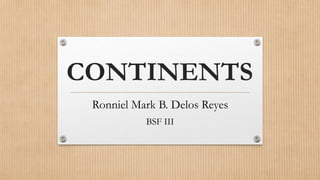 CONTINENTS
Ronniel Mark B. Delos Reyes
BSF III
 